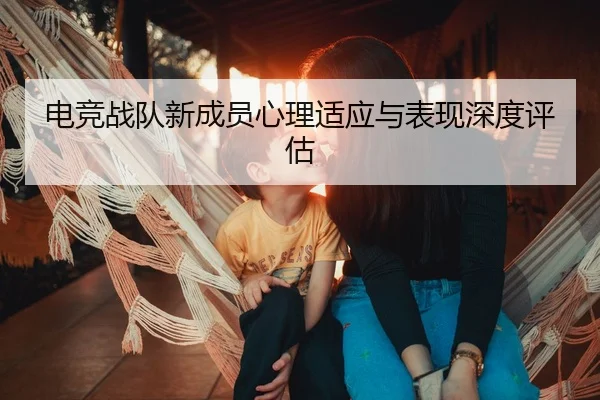 电竞战队新成员心理适应与表现深度评估